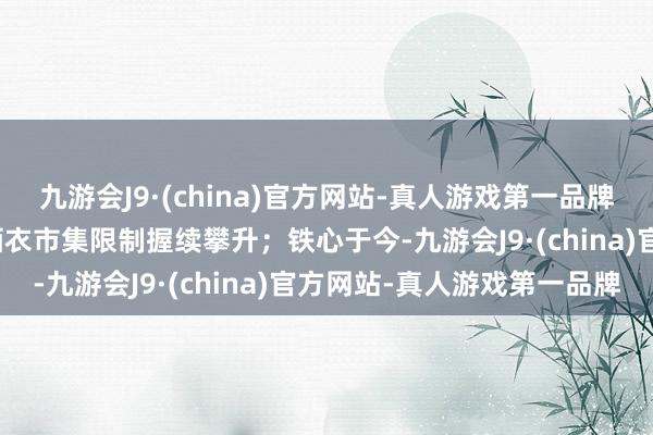 九游会J9·(china)官方网站-真人游戏第一品牌aj九游会官网中国的防晒衣市集限制握续攀升；铁心于今-九游会J9·(china)官方网站-真人游戏第一品牌