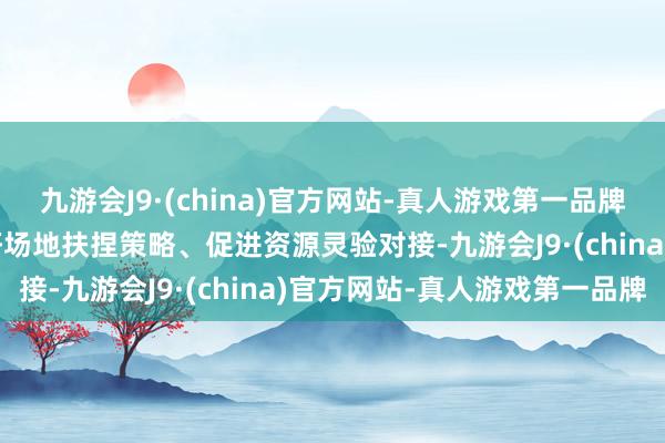 九游会J9·(china)官方网站-真人游戏第一品牌aj九游会官网将系统调研场地扶捏策略、促进资源灵验对接-九游会J9·(china)官方网站-真人游戏第一品牌