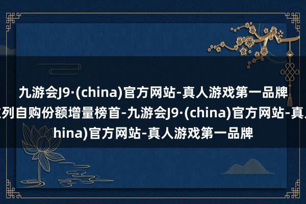 九游会J9·(china)官方网站-真人游戏第一品牌aj九游会官网位列自购份额增量榜首-九游会J9·(china)官方网站-真人游戏第一品牌