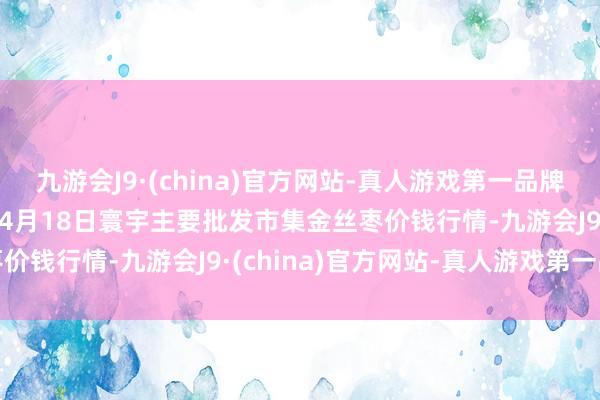 九游会J9·(china)官方网站-真人游戏第一品牌aj九游会官网2024年4月18日寰宇主要批发市集金丝枣价钱行情-九游会J9·(china)官方网站-真人游戏第一品牌