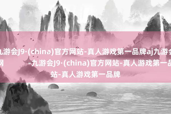 九游会J9·(china)官方网站-真人游戏第一品牌aj九游会官网            -九游会J9·(china)官方网站-真人游戏第一品牌