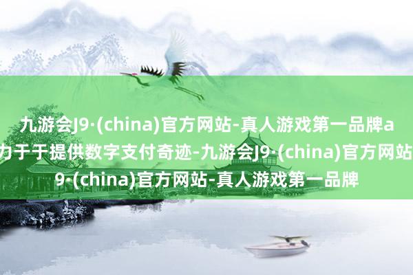 九游会J9·(china)官方网站-真人游戏第一品牌aj九游会官网Inc.竭力于于提供数字支付奇迹-九游会J9·(china)官方网站-真人游戏第一品牌