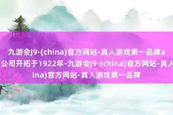 九游会J9·(china)官方网站-真人游戏第一品牌aj九游会官网该公司开拓于1922年-九游会J9·(china)官方网站-真人游戏第一品牌