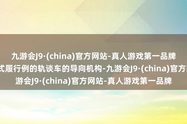 九游会J9·(china)官方网站-真人游戏第一品牌aj九游会官网本实用新式履行例的轨谈车的导向机构-九游会J9·(china)官方网站-真人游戏第一品牌