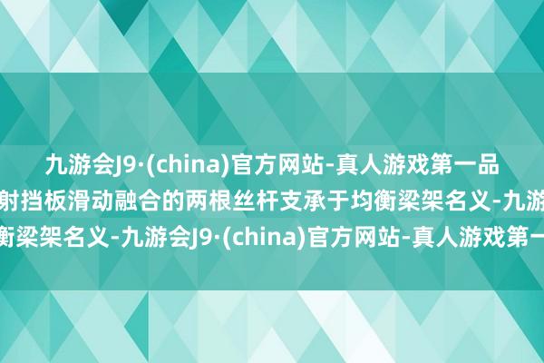 九游会J9·(china)官方网站-真人游戏第一品牌aj九游会官网与防溅射挡板滑动融合的两根丝杆支承于均衡梁架名义-九游会J9·(china)官方网站-真人游戏第一品牌