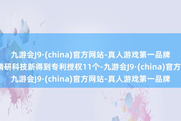 九游会J9·(china)官方网站-真人游戏第一品牌aj九游会官网本年以来精研科技新得到专利授权11个-九游会J9·(china)官方网站-真人游戏第一品牌