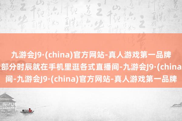 九游会J9·(china)官方网站-真人游戏第一品牌aj九游会官网他的母亲大部分时辰就在手机里逛各式直播间-九游会J9·(china)官方网站-真人游戏第一品牌