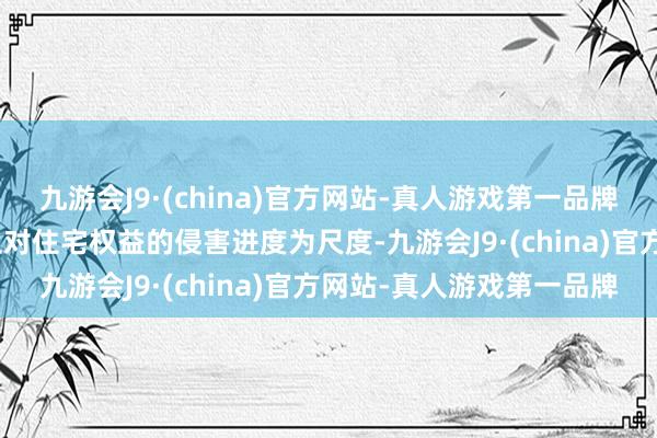 九游会J9·(china)官方网站-真人游戏第一品牌aj九游会官网以罪人举止对住宅权益的侵害进度为尺度-九游会J9·(china)官方网站-真人游戏第一品牌