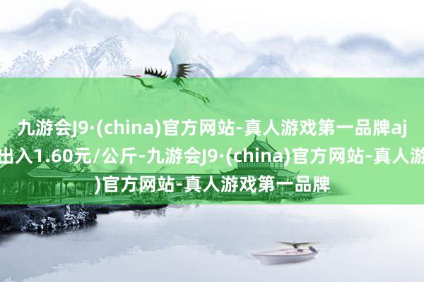 九游会J9·(china)官方网站-真人游戏第一品牌aj九游会官网出入1.60元/公斤-九游会J9·(china)官方网站-真人游戏第一品牌