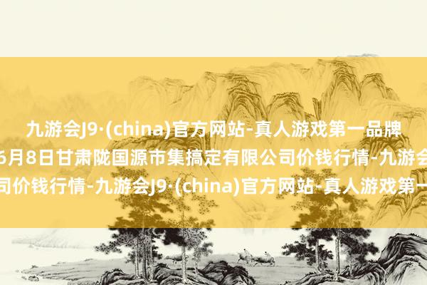 九游会J9·(china)官方网站-真人游戏第一品牌aj九游会官网2024年6月8日甘肃陇国源市集搞定有限公司价钱行情-九游会J9·(china)官方网站-真人游戏第一品牌