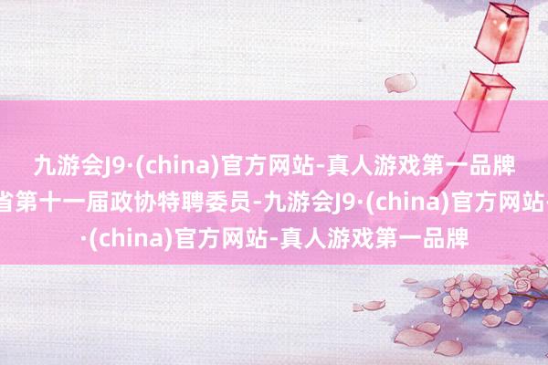 九游会J9·(china)官方网站-真人游戏第一品牌aj九游会官网广东省第十一届政协特聘委员-九游会J9·(china)官方网站-真人游戏第一品牌