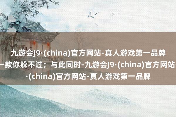 九游会J9·(china)官方网站-真人游戏第一品牌aj九游会官网总有一款你躲不过；与此同时-九游会J9·(china)官方网站-真人游戏第一品牌