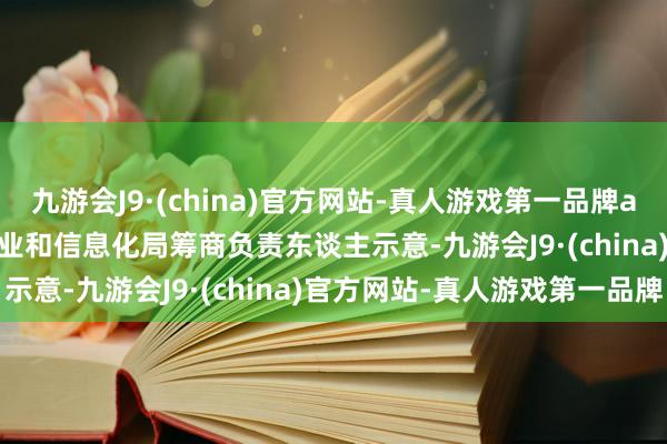 九游会J9·(china)官方网站-真人游戏第一品牌aj九游会官网    惠州市工业和信息化局筹商负责东谈主示意-九游会J9·(china)官方网站-真人游戏第一品牌