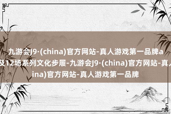 九游会J9·(china)官方网站-真人游戏第一品牌aj九游会官网以及12场系列文化步履-九游会J9·(china)官方网站-真人游戏第一品牌