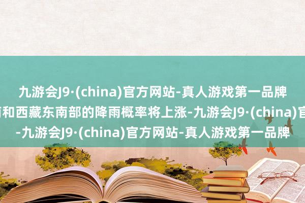 九游会J9·(china)官方网站-真人游戏第一品牌aj九游会官网四川、云南和西藏东南部的降雨概率将上涨-九游会J9·(china)官方网站-真人游戏第一品牌