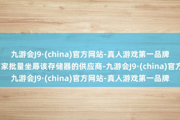 九游会J9·(china)官方网站-真人游戏第一品牌aj九游会官网成为全球首家批量坐蓐该存储器的供应商-九游会J9·(china)官方网站-真人游戏第一品牌