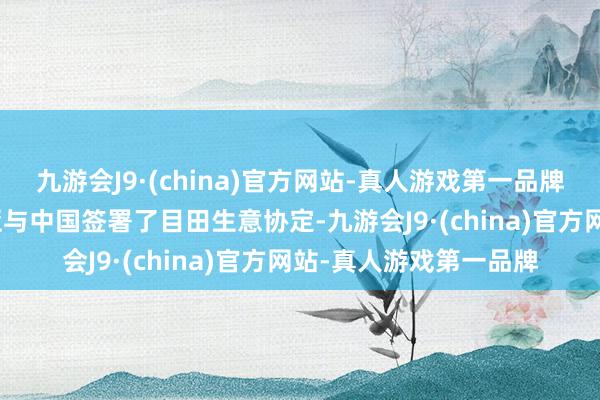 九游会J9·(china)官方网站-真人游戏第一品牌aj九游会官网马来西亚与中国签署了目田生意协定-九游会J9·(china)官方网站-真人游戏第一品牌