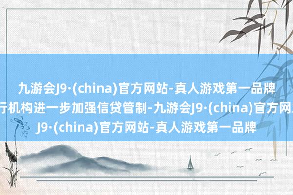 九游会J9·(china)官方网站-真人游戏第一品牌aj九游会官网督促银行机构进一步加强信贷管制-九游会J9·(china)官方网站-真人游戏第一品牌