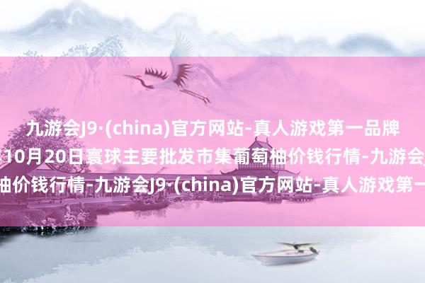 九游会J9·(china)官方网站-真人游戏第一品牌aj九游会官网2024年10月20日寰球主要批发市集葡萄柚价钱行情-九游会J9·(china)官方网站-真人游戏第一品牌