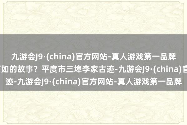 九游会J9·(china)官方网站-真人游戏第一品牌aj九游会官网会发生何如的故事？　　平度市三埠李家古迹-九游会J9·(china)官方网站-真人游戏第一品牌