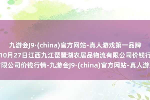 九游会J9·(china)官方网站-真人游戏第一品牌aj九游会官网2024年10月27日江西九江琵琶湖农居品物流有限公司价钱行情-九游会J9·(china)官方网站-真人游戏第一品牌