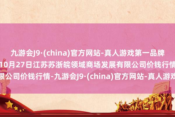 九游会J9·(china)官方网站-真人游戏第一品牌aj九游会官网2024年10月27日江苏苏浙皖领域商场发展有限公司价钱行情-九游会J9·(china)官方网站-真人游戏第一品牌