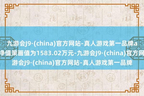 九游会J9·(china)官方网站-真人游戏第一品牌aj九游会官网最新钞票净值策画值为1583.02万元-九游会J9·(china)官方网站-真人游戏第一品牌