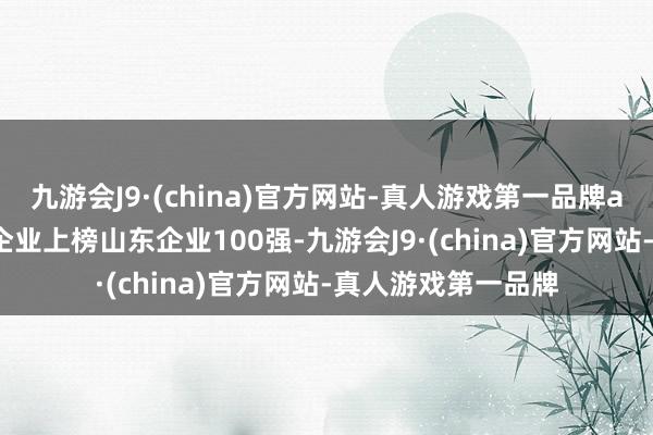 九游会J9·(china)官方网站-真人游戏第一品牌aj九游会官网21家企业上榜山东企业100强-九游会J9·(china)官方网站-真人游戏第一品牌