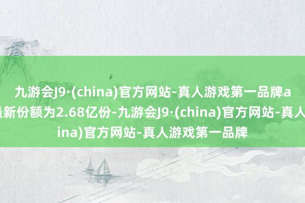 九游会J9·(china)官方网站-真人游戏第一品牌aj九游会官网最新份额为2.68亿份-九游会J9·(china)官方网站-真人游戏第一品牌