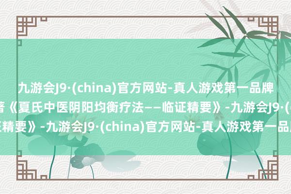 九游会J9·(china)官方网站-真人游戏第一品牌aj九游会官网并敬赠专著《夏氏中医阴阳均衡疗法——临证精要》-九游会J9·(china)官方网站-真人游戏第一品牌