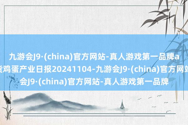 九游会J9·(china)官方网站-真人游戏第一品牌aj九游会官网瑞达期货鸡蛋产业日报20241104-九游会J9·(china)官方网站-真人游戏第一品牌