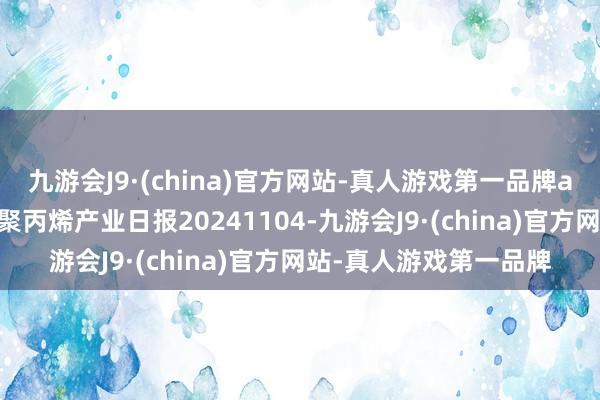 九游会J9·(china)官方网站-真人游戏第一品牌aj九游会官网瑞达期货聚丙烯产业日报20241104-九游会J9·(china)官方网站-真人游戏第一品牌