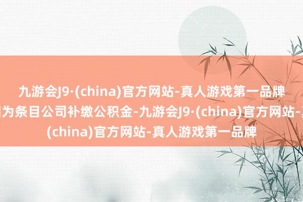 九游会J9·(china)官方网站-真人游戏第一品牌aj九游会官网他因为条目公司补缴公积金-九游会J9·(china)官方网站-真人游戏第一品牌