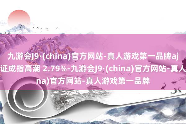 九游会J9·(china)官方网站-真人游戏第一品牌aj九游会官网深证成指高潮 2.79%-九游会J9·(china)官方网站-真人游戏第一品牌