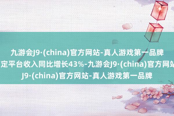 九游会J9·(china)官方网站-真人游戏第一品牌aj九游会官网细胞搞定平台收入同比增长43%-九游会J9·(china)官方网站-真人游戏第一品牌