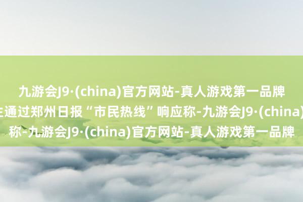 九游会J9·(china)官方网站-真人游戏第一品牌aj九游会官网市民范先生通过郑州日报“市民热线”响应称-九游会J9·(china)官方网站-真人游戏第一品牌