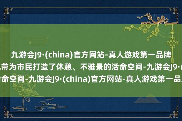 九游会J9·(china)官方网站-真人游戏第一品牌aj九游会官网把握边角地带为市民打造了休憩、不雅景的活命空间-九游会J9·(china)官方网站-真人游戏第一品牌