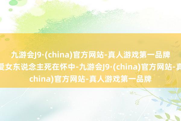 九游会J9·(china)官方网站-真人游戏第一品牌aj九游会官网挚爱女东说念主死在怀中-九游会J9·(china)官方网站-真人游戏第一品牌