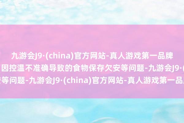 九游会J9·(china)官方网站-真人游戏第一品牌aj九游会官网有用幸免了因控温不准确导致的食物保存欠安等问题-九游会J9·(china)官方网站-真人游戏第一品牌