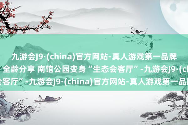 九游会J9·(china)官方网站-真人游戏第一品牌aj九游会官网拆栏透绿 全龄分享 南馆公园变身“生态会客厅”-九游会J9·(china)官方网站-真人游戏第一品牌