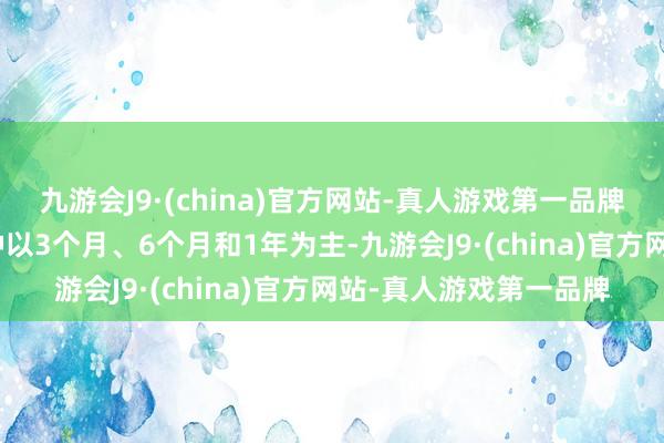 九游会J9·(china)官方网站-真人游戏第一品牌aj九游会官网期限品种以3个月、6个月和1年为主-九游会J9·(china)官方网站-真人游戏第一品牌