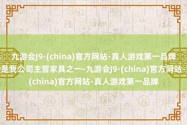 九游会J9·(china)官方网站-真人游戏第一品牌aj九游会官网叶酸是我公司主营家具之一-九游会J9·(china)官方网站-真人游戏第一品牌