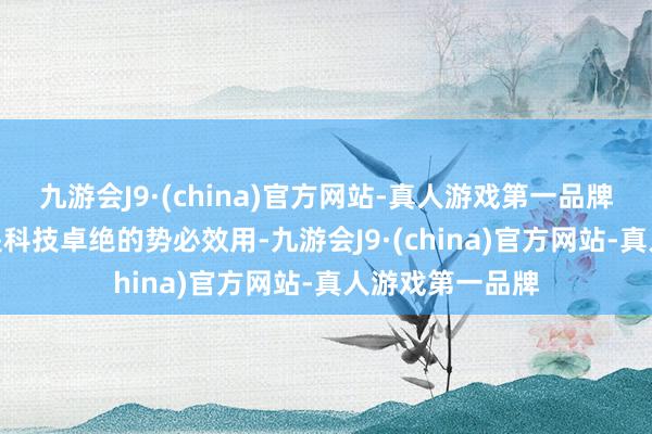 九游会J9·(china)官方网站-真人游戏第一品牌aj九游会官网是科技卓绝的势必效用-九游会J9·(china)官方网站-真人游戏第一品牌