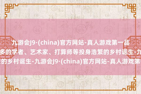 九游会J9·(china)官方网站-真人游戏第一品牌aj九游会官网越来越多的学者、艺术家、打算师等投身浩繁的乡村诞生-九游会J9·(china)官方网站-真人游戏第一品牌