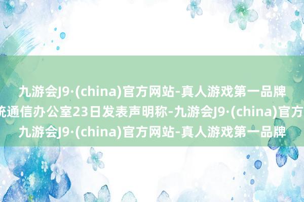 九游会J9·(china)官方网站-真人游戏第一品牌aj九游会官网菲律宾总统通信办公室23日发表声明称-九游会J9·(china)官方网站-真人游戏第一品牌