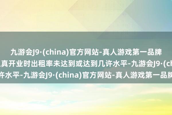 九游会J9·(china)官方网站-真人游戏第一品牌aj九游会官网如本形状认真开业时出租率未达到或达到几许水平-九游会J9·(china)官方网站-真人游戏第一品牌