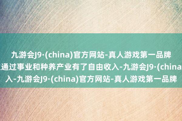 九游会J9·(china)官方网站-真人游戏第一品牌aj九游会官网一家东谈主通过事业和种养产业有了自由收入-九游会J9·(china)官方网站-真人游戏第一品牌