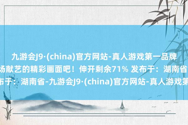 九游会J9·(china)官方网站-真人游戏第一品牌aj九游会官网来望望现场献艺的精彩画面吧！伸开剩余71% 发布于：湖南省-九游会J9·(china)官方网站-真人游戏第一品牌