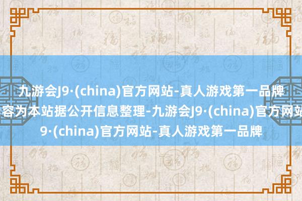 九游会J9·(china)官方网站-真人游戏第一品牌aj九游会官网以上内容为本站据公开信息整理-九游会J9·(china)官方网站-真人游戏第一品牌