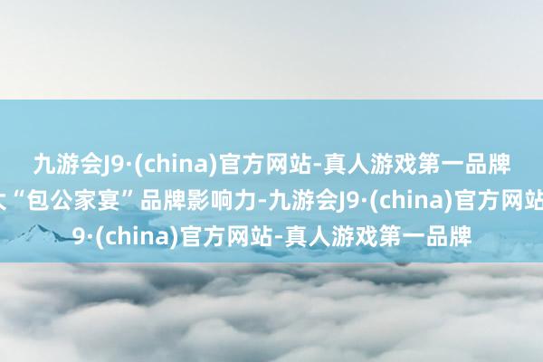 九游会J9·(china)官方网站-真人游戏第一品牌aj九游会官网为扩大“包公家宴”品牌影响力-九游会J9·(china)官方网站-真人游戏第一品牌